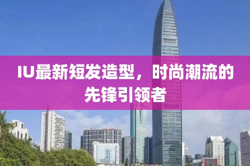 IU最新短发造型，时尚潮流的先锋引领者