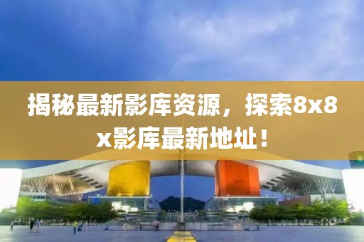 揭秘最新影库资源，探索8x8x影库最新地址！