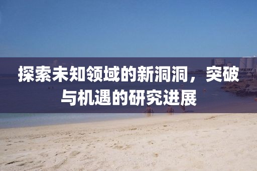 探索未知领域的新洞洞，突破与机遇的研究进展
