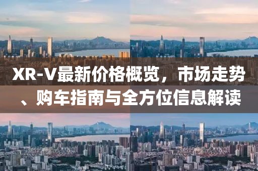XR-V最新价格概览，市场走势、购车指南与全方位信息解读
