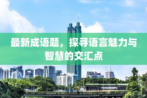 最新成语题，探寻语言魅力与智慧的交汇点