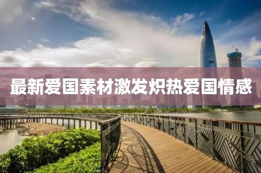 最新爱国素材激发炽热爱国情感