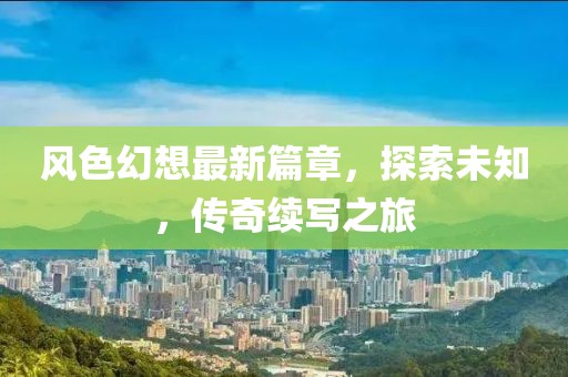 风色幻想最新篇章，探索未知，传奇续写之旅