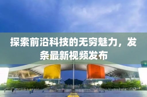 探索前沿科技的无穷魅力，发条最新视频发布
