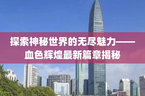 探索神秘世界的无尽魅力——血色辉煌最新篇章揭秘