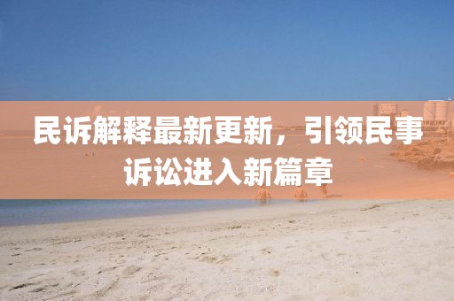 民诉解释最新更新，引领民事诉讼进入新篇章