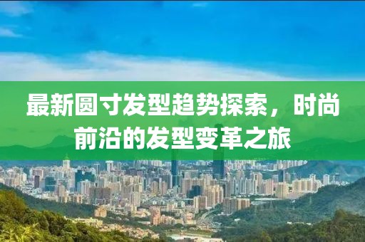 最新圆寸发型趋势探索，时尚前沿的发型变革之旅