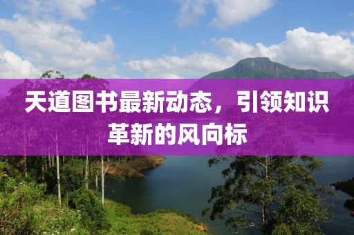 天道图书最新动态，引领知识革新的风向标
