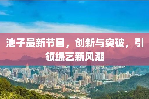 池子最新节目，创新与突破，引领综艺新风潮