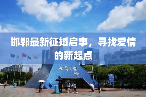 邯郸最新征婚启事，寻找爱情的新起点