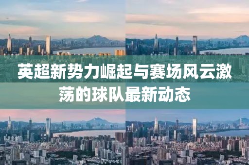 英超新势力崛起与赛场风云激荡的球队最新动态
