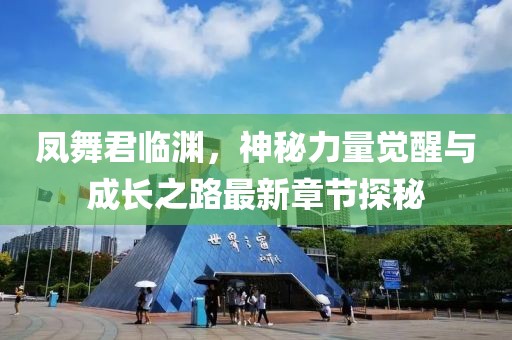 凤舞君临渊，神秘力量觉醒与成长之路最新章节探秘