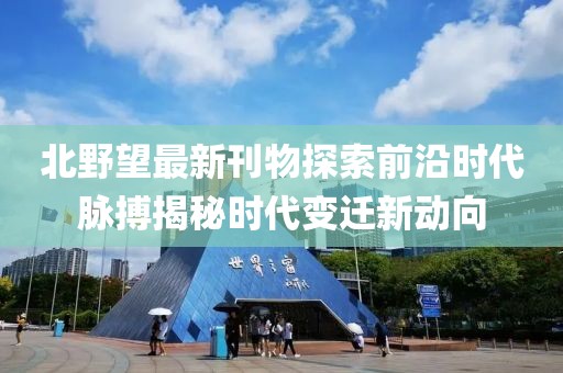 北野望最新刊物探索前沿时代脉搏揭秘时代变迁新动向