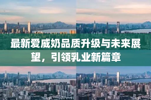 最新爱威奶品质升级与未来展望，引领乳业新篇章