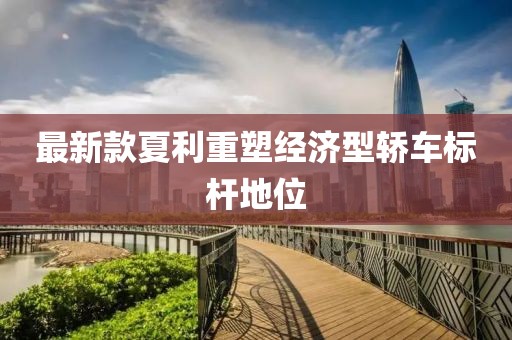 最新款夏利重塑经济型轿车标杆地位