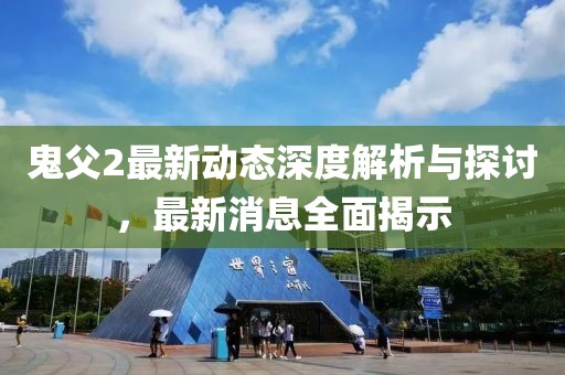 鬼父2最新动态深度解析与探讨，最新消息全面揭示