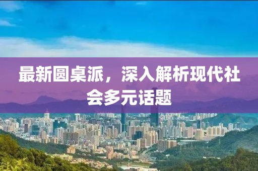 最新圆桌派，深入解析现代社会多元话题