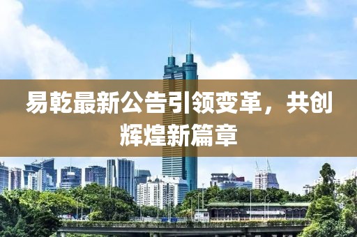 易乾最新公告引领变革，共创辉煌新篇章