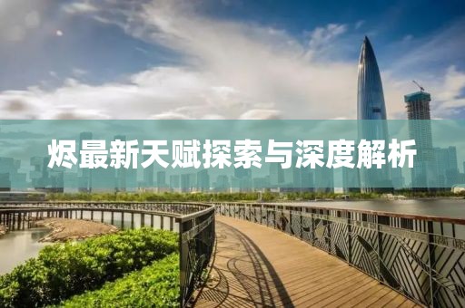 烬最新天赋探索与深度解析
