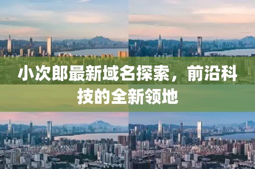 小次郎最新域名探索，前沿科技的全新领地