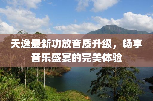 天逸最新功放音质升级，畅享音乐盛宴的完美体验