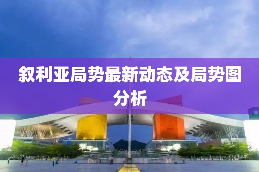 叙利亚局势最新动态及局势图分析