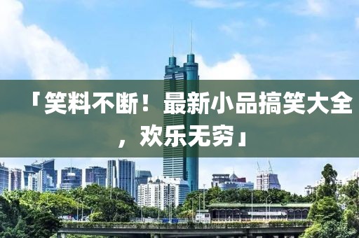 「笑料不断！最新小品搞笑大全，欢乐无穷」
