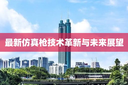 最新仿真枪技术革新与未来展望