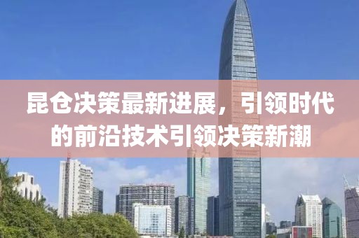 昆仓决策最新进展，引领时代的前沿技术引领决策新潮