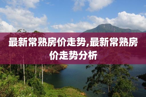 最新常熟房价走势,最新常熟房价走势分析