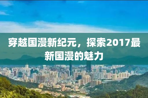穿越国漫新纪元，探索2017最新国漫的魅力