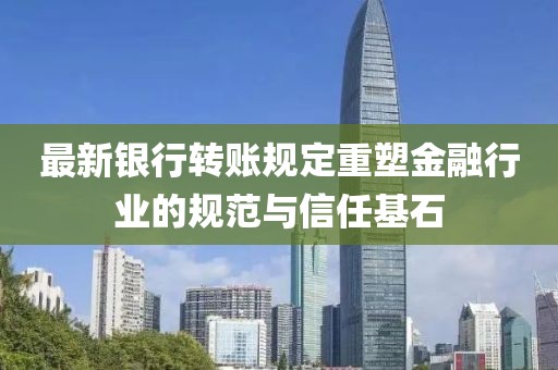 最新银行转账规定重塑金融行业的规范与信任基石