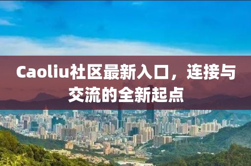 Caoliu社区最新入口，连接与交流的全新起点