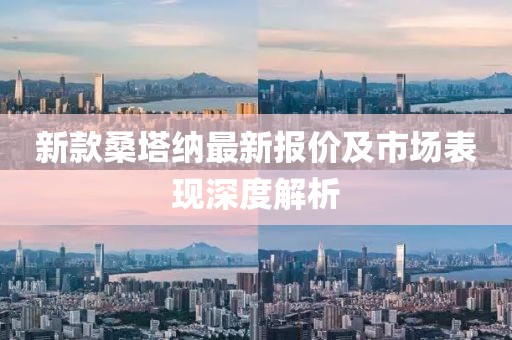 新款桑塔纳最新报价及市场表现深度解析