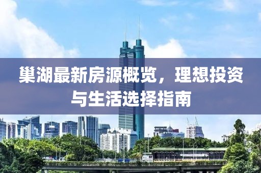 巢湖最新房源概览，理想投资与生活选择指南