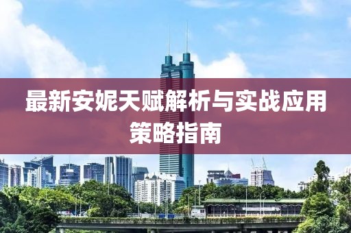 最新安妮天赋解析与实战应用策略指南