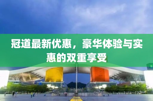 冠道最新优惠，豪华体验与实惠的双重享受