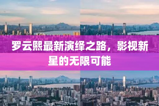 罗云熙最新演绎之路，影视新星的无限可能