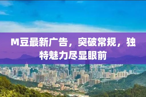 M豆最新广告，突破常规，独特魅力尽显眼前