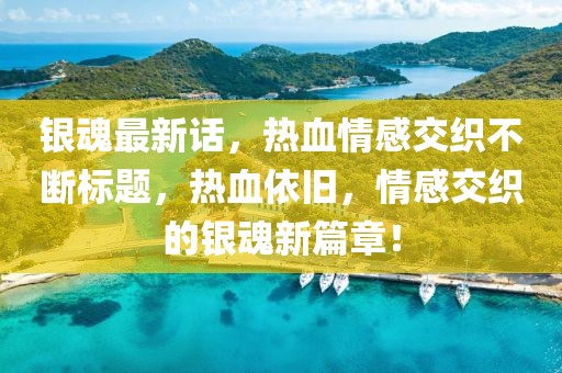 银魂最新话，热血情感交织不断标题，热血依旧，情感交织的银魂新篇章！