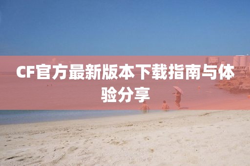 CF官方最新版本下载指南与体验分享