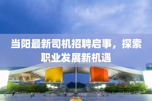 当阳最新司机招聘启事，探索职业发展新机遇