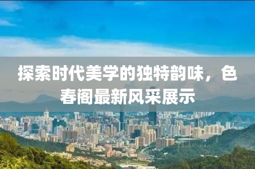 探索时代美学的独特韵味，色春阁最新风采展示