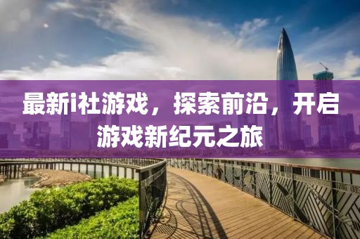 最新i社游戏，探索前沿，开启游戏新纪元之旅