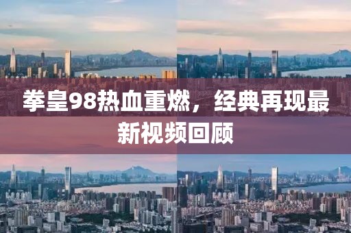 拳皇98热血重燃，经典再现最新视频回顾