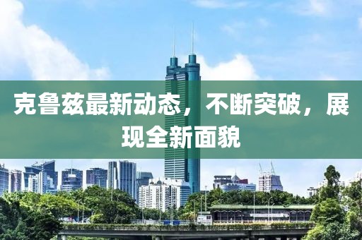 克鲁兹最新动态，不断突破，展现全新面貌