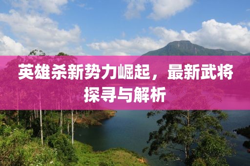 英雄杀新势力崛起，最新武将探寻与解析