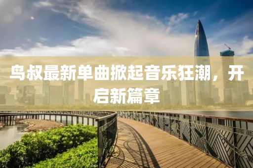 鸟叔最新单曲掀起音乐狂潮，开启新篇章