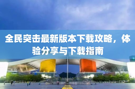 全民突击最新版本下载攻略，体验分享与下载指南