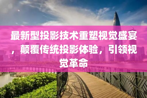 最新型投影技术重塑视觉盛宴，颠覆传统投影体验，引领视觉革命